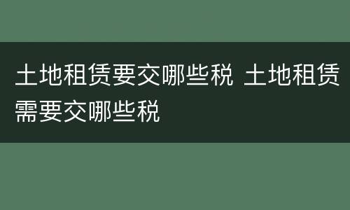 土地租赁要交哪些税 土地租赁需要交哪些税