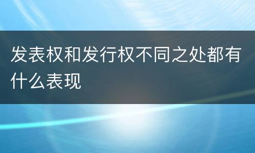 发表权和发行权不同之处都有什么表现