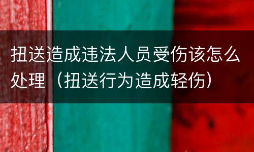 扭送造成违法人员受伤该怎么处理（扭送行为造成轻伤）