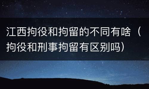 江西拘役和拘留的不同有啥（拘役和刑事拘留有区别吗）