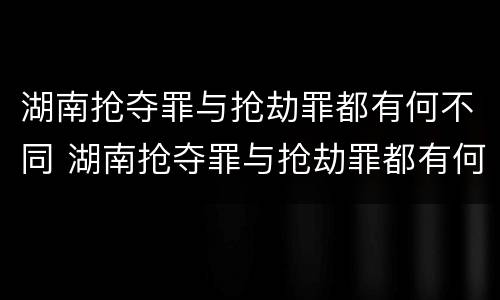 湖南抢夺罪与抢劫罪都有何不同 湖南抢夺罪与抢劫罪都有何不同之处