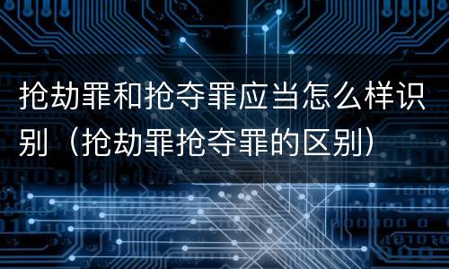 抢劫罪和抢夺罪应当怎么样识别（抢劫罪抢夺罪的区别）