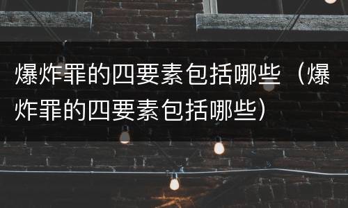 爆炸罪的四要素包括哪些（爆炸罪的四要素包括哪些）