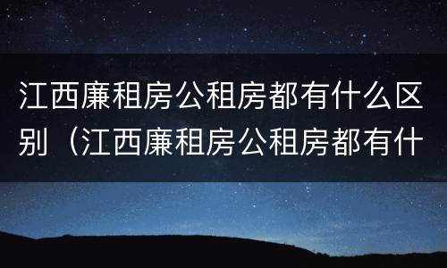 江西廉租房公租房都有什么区别（江西廉租房公租房都有什么区别呢）