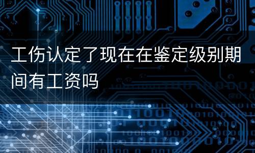 工伤认定了现在在鉴定级别期间有工资吗