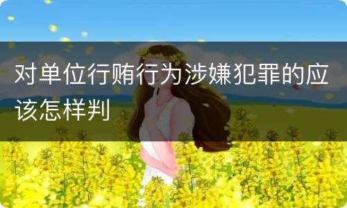 对单位行贿行为涉嫌犯罪的应该怎样判