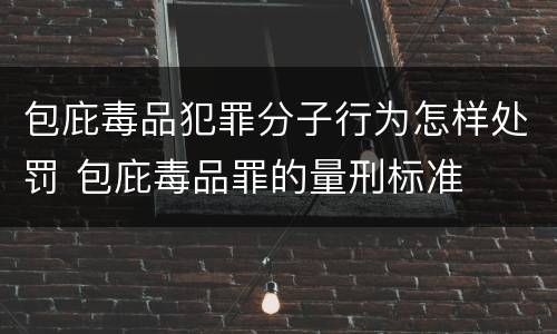 包庇毒品犯罪分子行为怎样处罚 包庇毒品罪的量刑标准