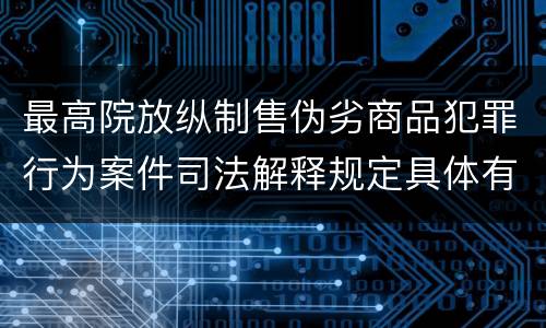 最高院放纵制售伪劣商品犯罪行为案件司法解释规定具体有哪些主要内容