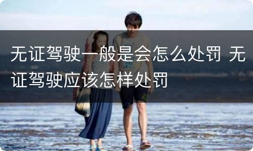 无证驾驶一般是会怎么处罚 无证驾驶应该怎样处罚