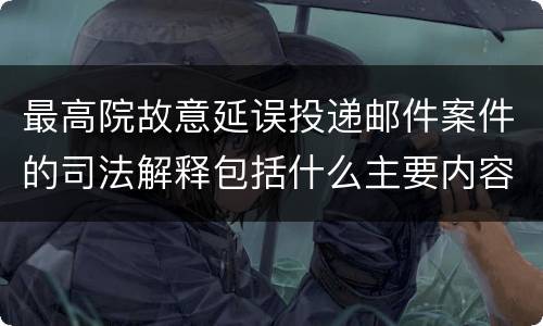 最高院故意延误投递邮件案件的司法解释包括什么主要内容