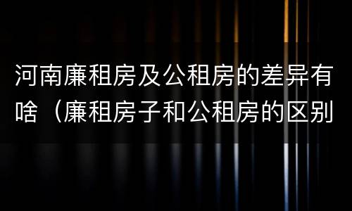 河南廉租房及公租房的差异有啥（廉租房子和公租房的区别）
