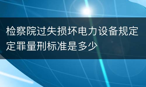 检察院过失损坏电力设备规定定罪量刑标准是多少