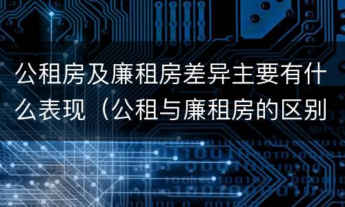 公租房及廉租房差异主要有什么表现（公租与廉租房的区别是什么）