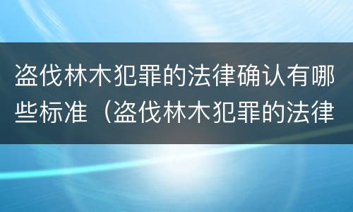 盗伐林木犯罪的法律确认有哪些标准（盗伐林木犯罪的法律确认有哪些标准要求）