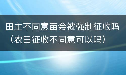 田主不同意苗会被强制征收吗（农田征收不同意可以吗）