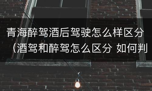 青海醉驾酒后驾驶怎么样区分（酒驾和醉驾怎么区分 如何判定酒驾和醉驾）