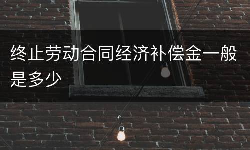 终止劳动合同经济补偿金一般是多少