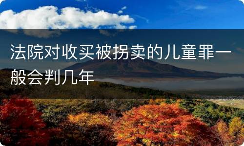 法院对收买被拐卖的儿童罪一般会判几年