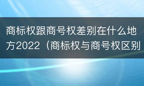 商标权跟商号权差别在什么地方2022（商标权与商号权区别）