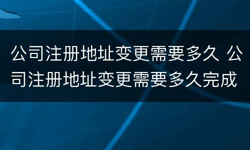 公司注册地址变更需要多久 公司注册地址变更需要多久完成
