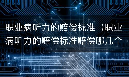 职业病听力的赔偿标准（职业病听力的赔偿标准赔偿哪几个月工资）