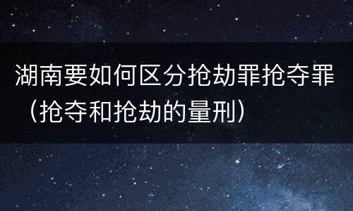 湖南要如何区分抢劫罪抢夺罪（抢夺和抢劫的量刑）