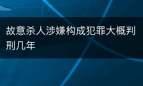 故意杀人涉嫌构成犯罪大概判刑几年