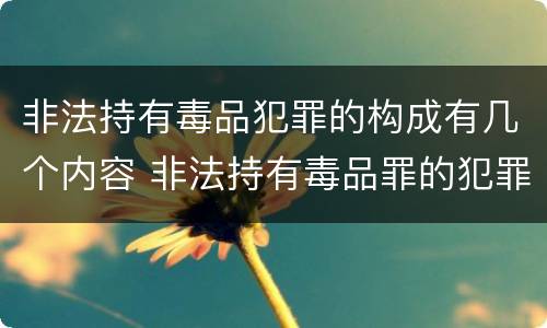 非法持有毒品犯罪的构成有几个内容 非法持有毒品罪的犯罪构成