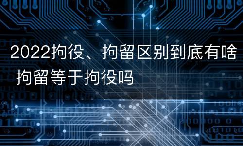 2022拘役、拘留区别到底有啥 拘留等于拘役吗