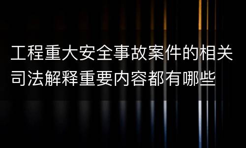 工程重大安全事故案件的相关司法解释重要内容都有哪些