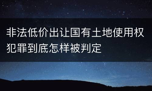 非法低价出让国有土地使用权犯罪到底怎样被判定