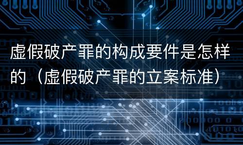 虚假破产罪的构成要件是怎样的（虚假破产罪的立案标准）