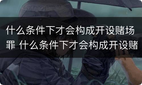 什么条件下才会构成开设赌场罪 什么条件下才会构成开设赌场罪行
