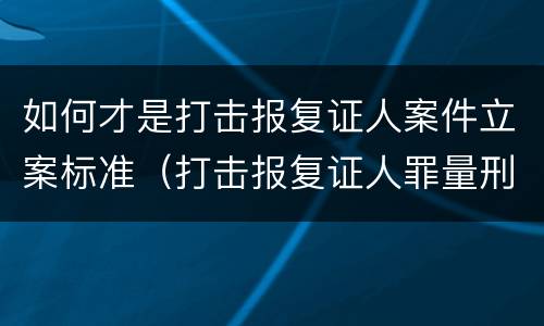 如何才是打击报复证人案件立案标准（打击报复证人罪量刑）