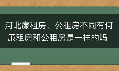 河北廉租房、公租房不同有何 廉租房和公租房是一样的吗