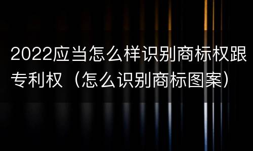 2022应当怎么样识别商标权跟专利权（怎么识别商标图案）