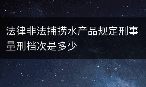 法律非法捕捞水产品规定刑事量刑档次是多少