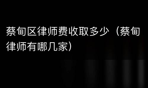 蔡甸区律师费收取多少（蔡甸律师有哪几家）
