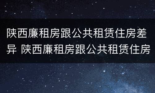 陕西廉租房跟公共租赁住房差异 陕西廉租房跟公共租赁住房差异有多大