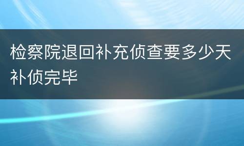 检察院退回补充侦查要多少天补侦完毕