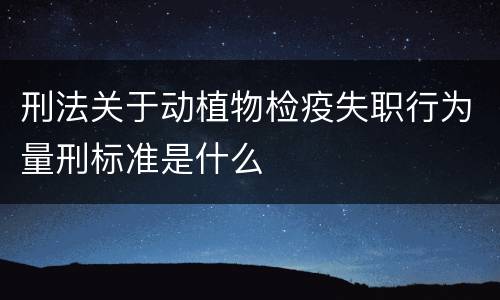 刑法关于动植物检疫失职行为量刑标准是什么