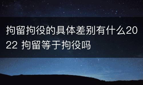 拘留拘役的具体差别有什么2022 拘留等于拘役吗