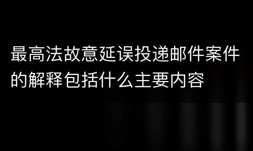 最高法故意延误投递邮件案件的解释包括什么主要内容