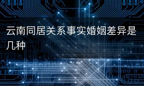 云南同居关系事实婚姻差异是几种