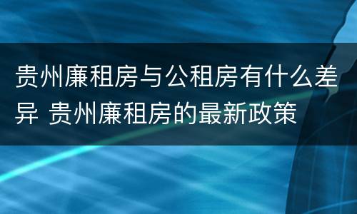 贵州廉租房与公租房有什么差异 贵州廉租房的最新政策