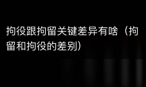 拘役跟拘留关键差异有啥（拘留和拘役的差别）