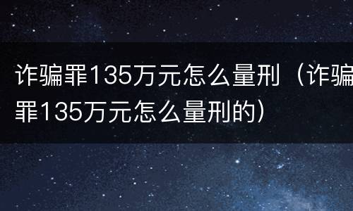 诈骗罪135万元怎么量刑（诈骗罪135万元怎么量刑的）