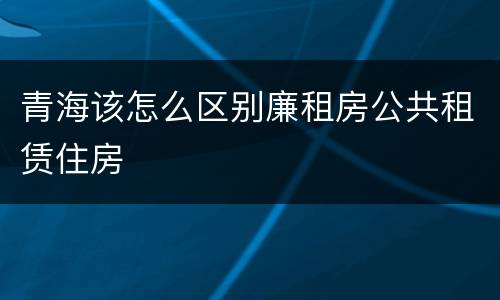 青海该怎么区别廉租房公共租赁住房