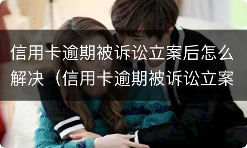 信用卡逾期被诉讼立案后怎么解决（信用卡逾期被诉讼立案后怎么解决问题）