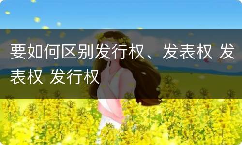 要如何区别发行权、发表权 发表权 发行权
